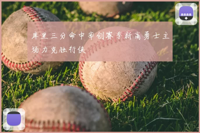 库里三分命中率创赛季新高勇士主场力克独行侠