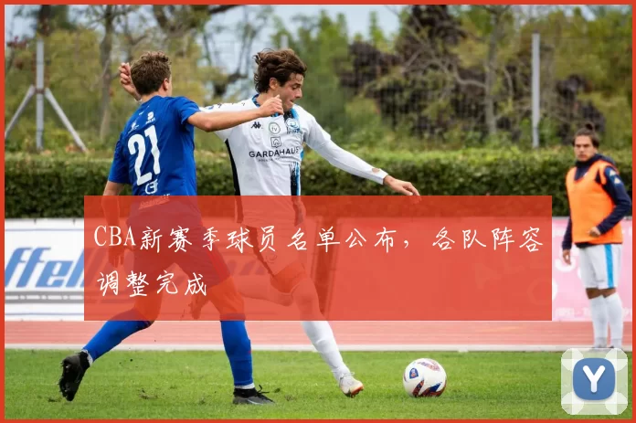 CBA新赛季球员名单公布，各队阵容调整完成