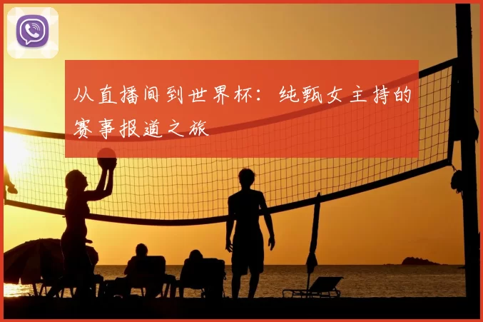 从直播间到世界杯:纯甄女主持的赛事报道之旅