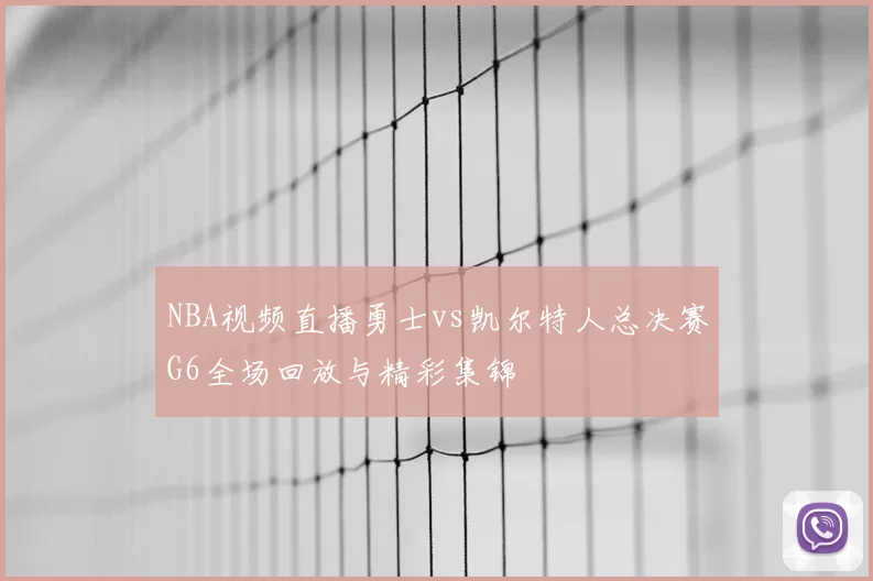 NBA视频直播勇士vs凯尔特人总决赛G6全场回放与精彩集锦
