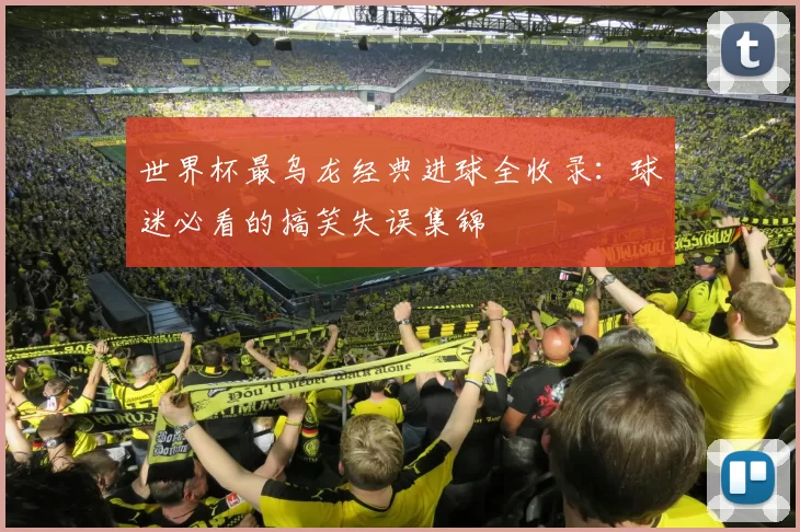 世界杯最乌龙经典进球全收录：球迷必看的搞笑失误集锦