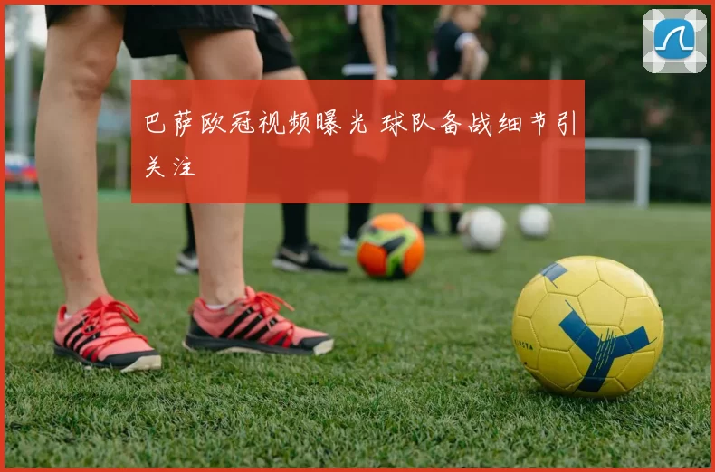 巴萨欧冠视频曝光 球队备战细节引关注