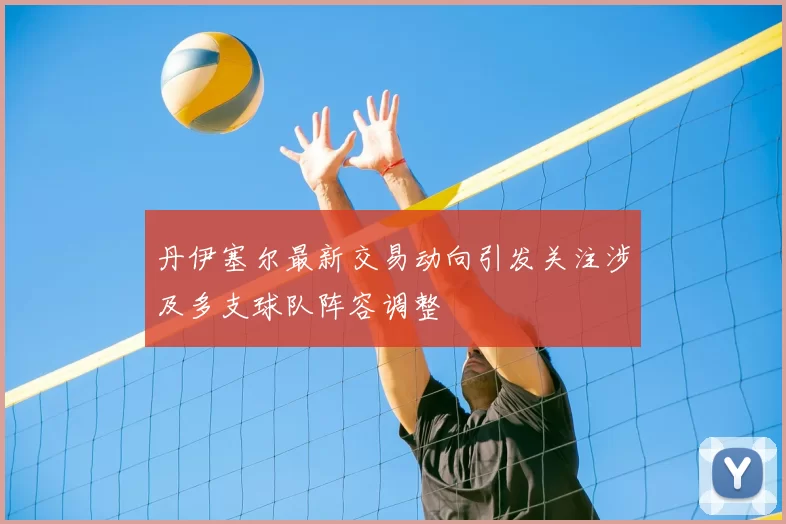 丹伊塞尔最新交易动向引发关注涉及多支球队阵容调整