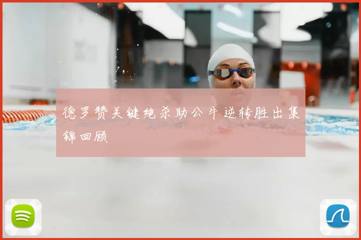 德罗赞关键绝杀助公牛逆转胜出集锦回顾