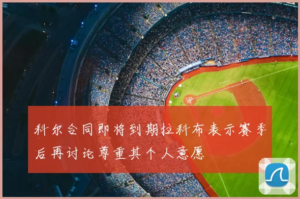 科尔合同即将到期拉科布表示赛季后再讨论尊重其个人意愿