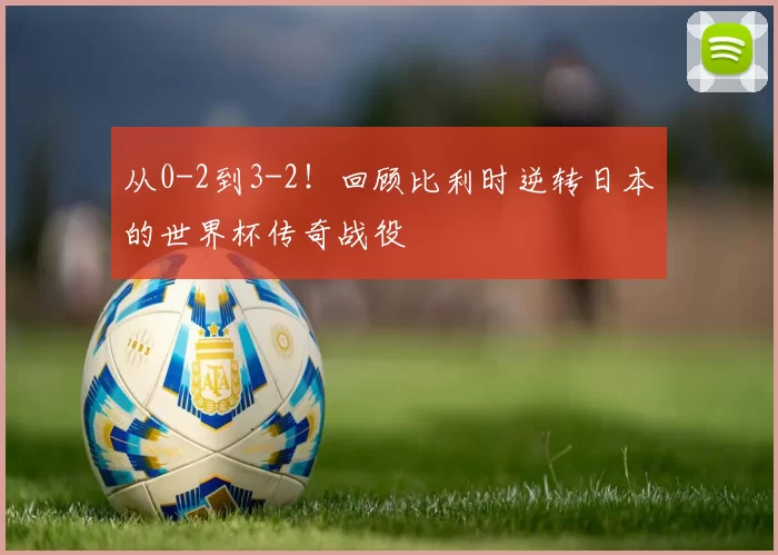 从0-2到3-2！回顾比利时逆转日本的世界杯传奇战役