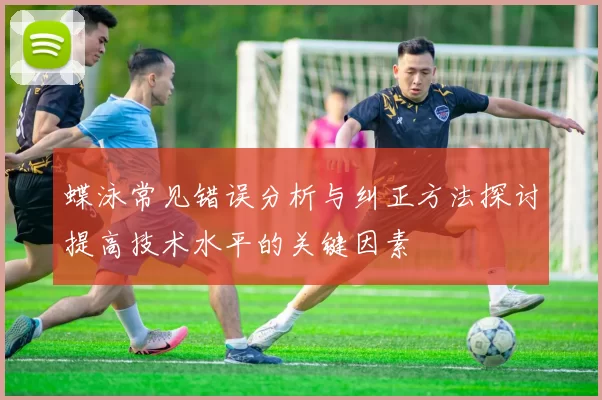 蝶泳常见错误分析与纠正方法探讨提高技术水平的关键因素