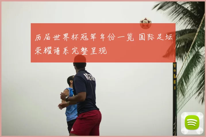 历届世界杯冠军年份一览 国际足坛荣耀谱系完整呈现