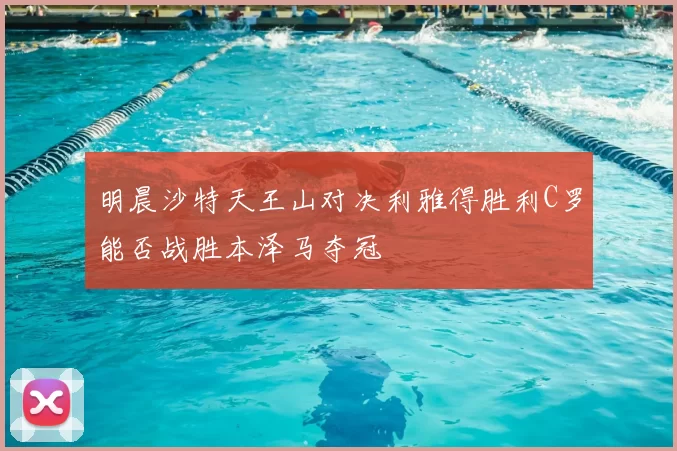 明晨沙特天王山对决利雅得胜利C罗能否战胜本泽马夺冠
