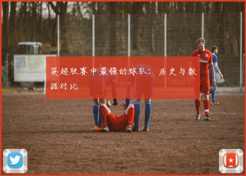 英超联赛中最强的球队：历史与数据对比