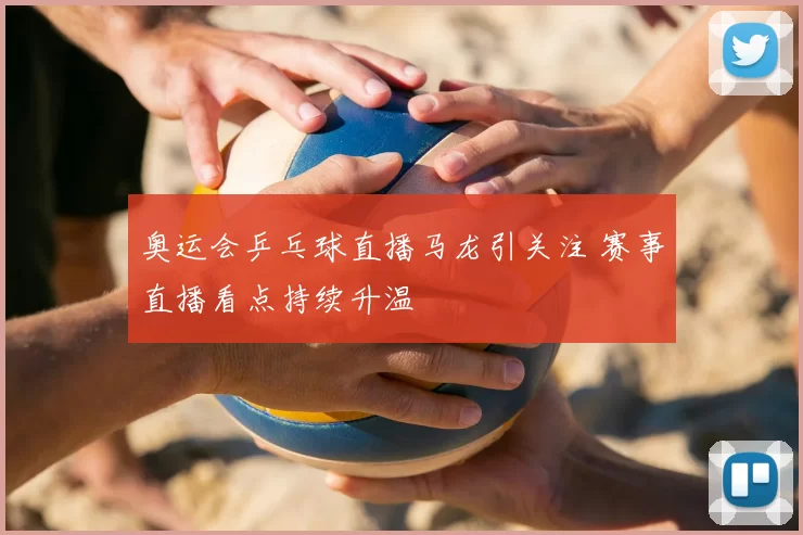 奥运会乒乓球直播马龙引关注 赛事直播看点持续升温