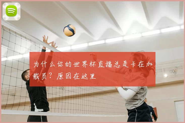 为什么你的世界杯直播总是卡在加载页?原因在这里