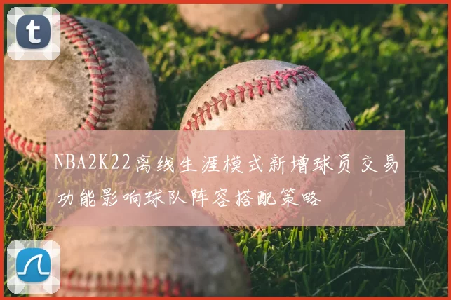 NBA2K22离线生涯模式新增球员交易功能影响球队阵容搭配策略