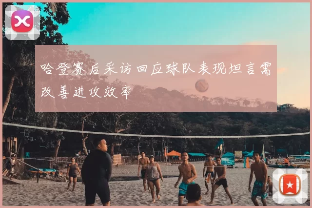 哈登赛后采访回应球队表现坦言需改善进攻效率