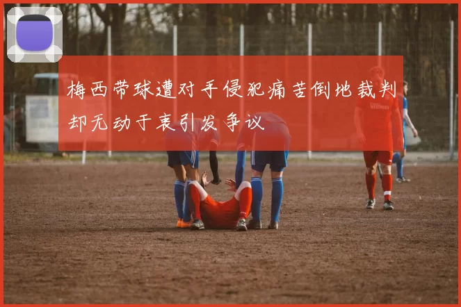 梅西带球遭对手侵犯痛苦倒地裁判却无动于衷引发争议