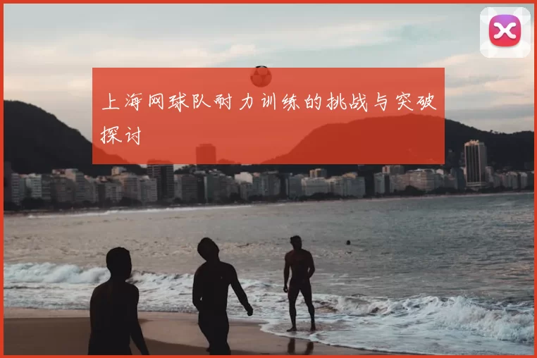 上海网球队耐力训练的挑战与突破探讨