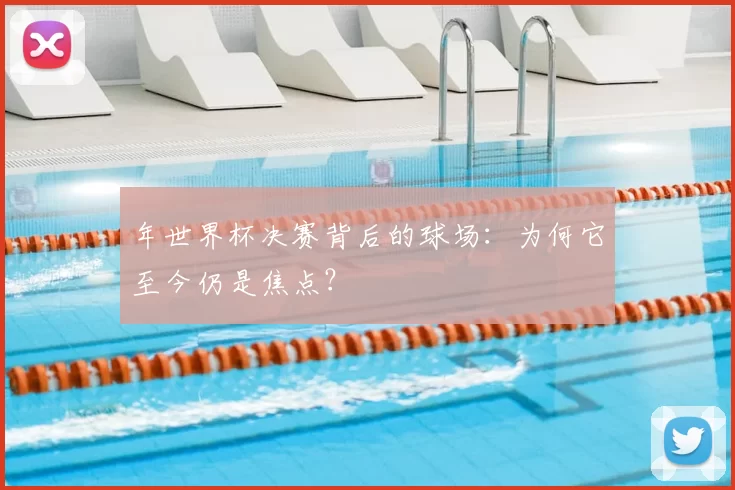 年世界杯决赛背后的球场：为何它至今仍是焦点？