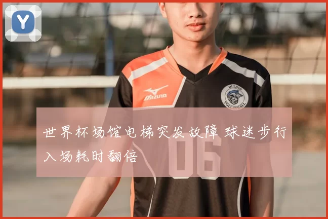 世界杯场馆电梯突发故障 球迷步行入场耗时翻倍