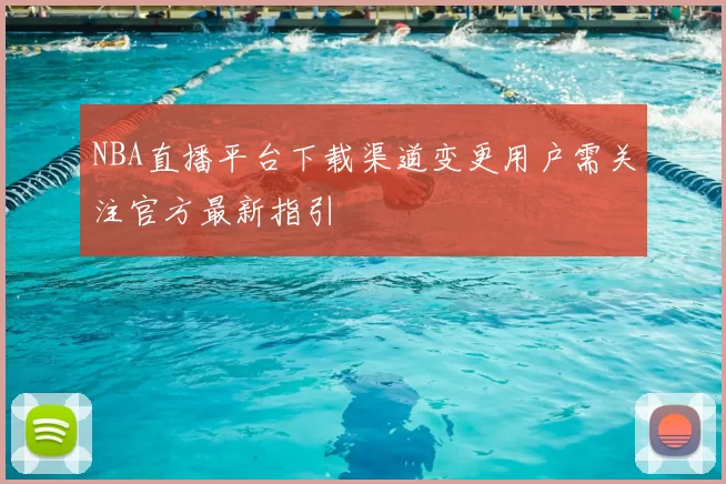 NBA直播平台下载渠道变更用户需关注官方最新指引