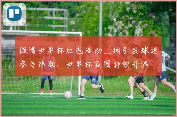 微博世界杯红包活动上线引发球迷参与热潮，世界杯氛围持续升温