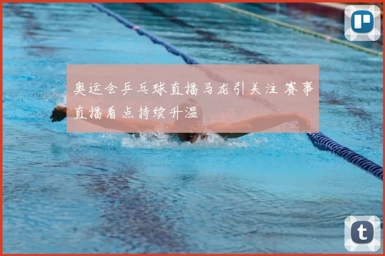 奥运会乒乓球直播马龙引关注 赛事直播看点持续升温