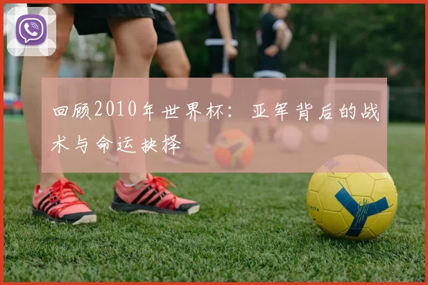 回顾2010年世界杯：亚军背后的战术与命运抉择