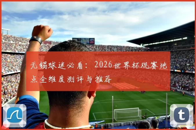 无锡球迷必看：2026世界杯观赛地点全维度测评与推荐