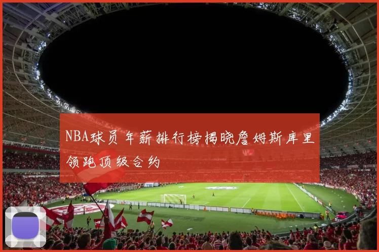 NBA球员年薪排行榜揭晓詹姆斯库里领跑顶级合约