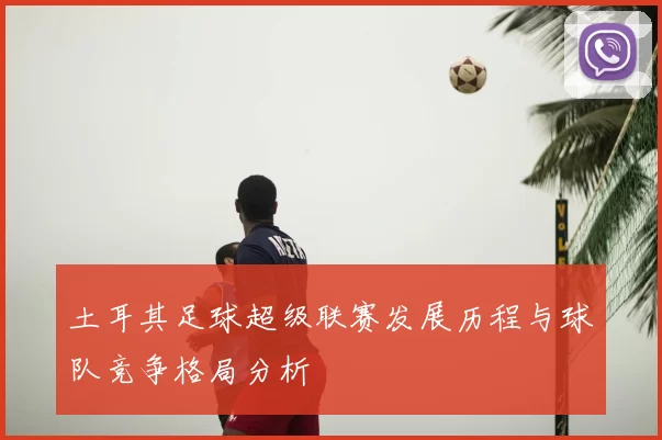 土耳其足球超级联赛发展历程与球队竞争格局分析