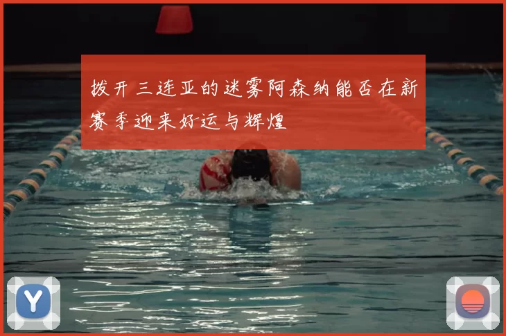拨开三连亚的迷雾阿森纳能否在新赛季迎来好运与辉煌