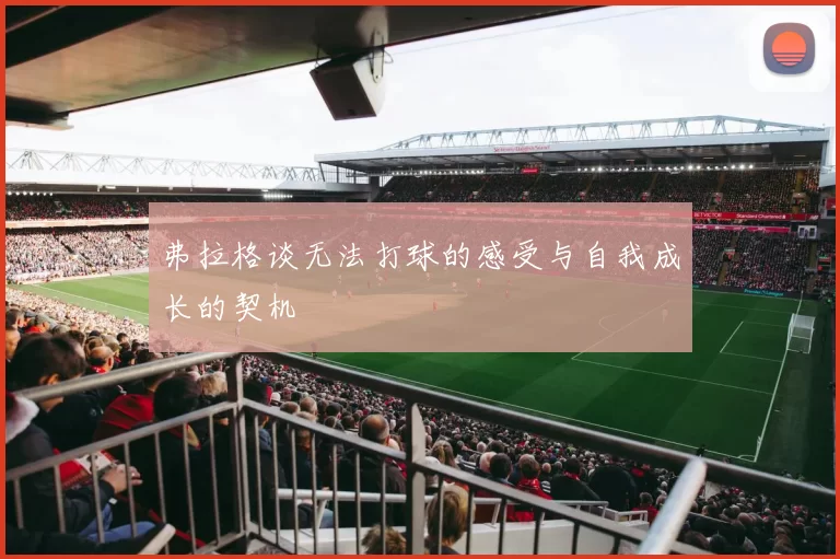 弗拉格谈无法打球的感受与自我成长的契机