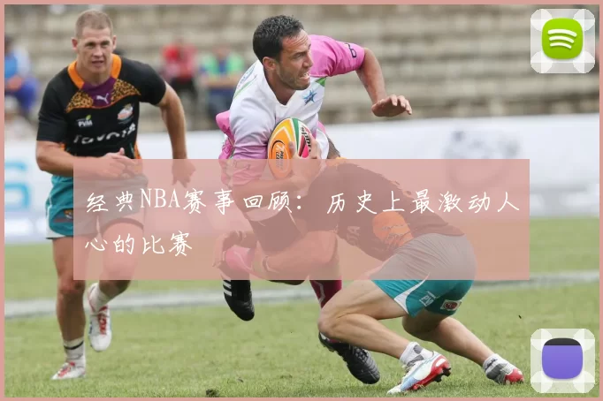 经典NBA赛事回顾:历史上最激动人心的比赛