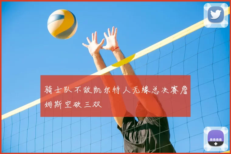 骑士队不敌凯尔特人无缘总决赛詹姆斯空砍三双