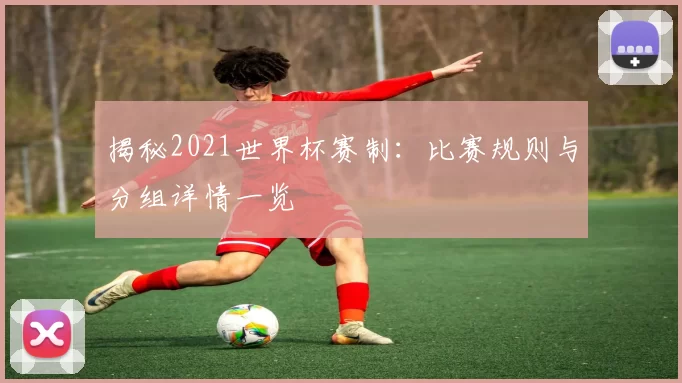 揭秘2021世界杯赛制：比赛规则与分组详情一览