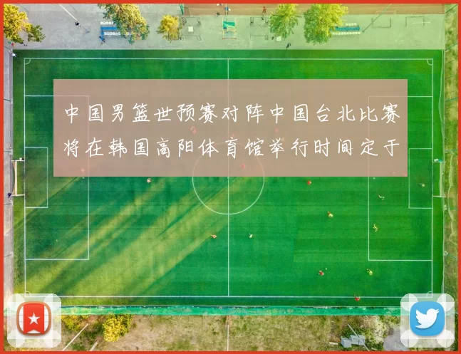 中国男篮世预赛对阵中国台北比赛将在韩国高阳体育馆举行时间定于7月6日