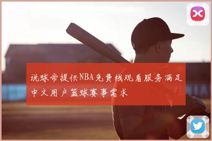 说球帝提供NBA免费线观看服务满足中文用户篮球赛事需求