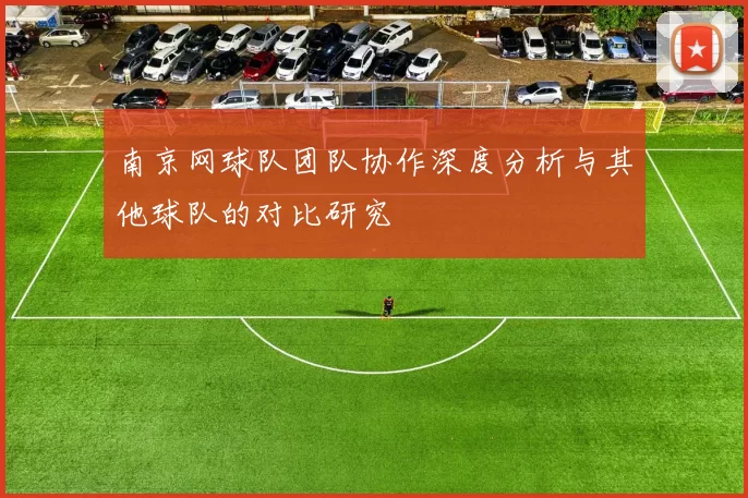 南京网球队团队协作深度分析与其他球队的对比研究