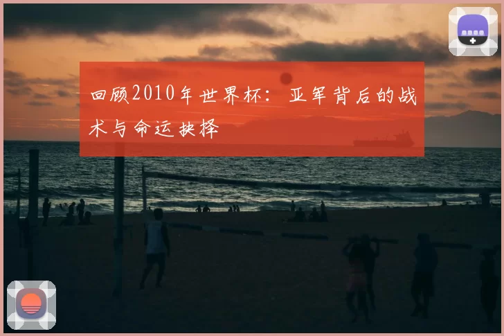 回顾2010年世界杯：亚军背后的战术与命运抉择