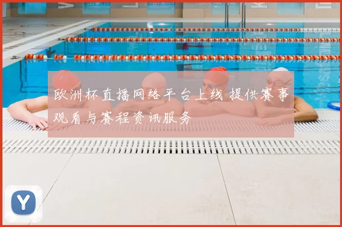 欧洲杯直播网络平台上线 提供赛事观看与赛程资讯服务