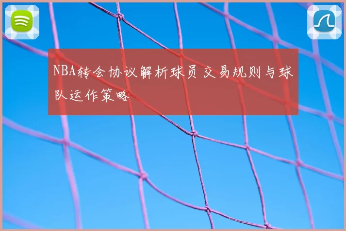 NBA转会协议解析球员交易规则与球队运作策略