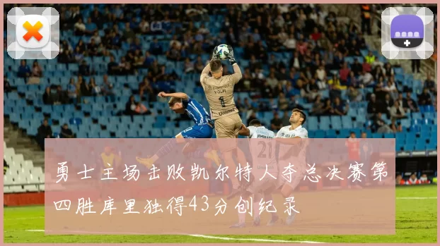 勇士主场击败凯尔特人夺总决赛第四胜库里独得43分创纪录