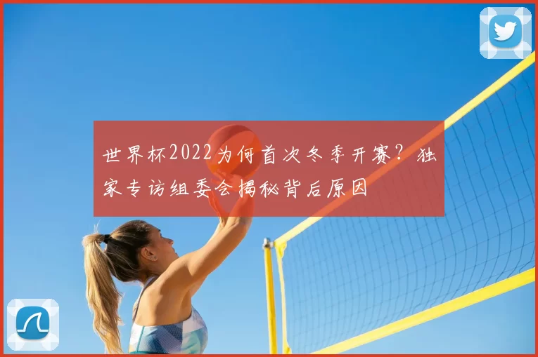世界杯2022为何首次冬季开赛?独家专访组委会揭秘背后原因