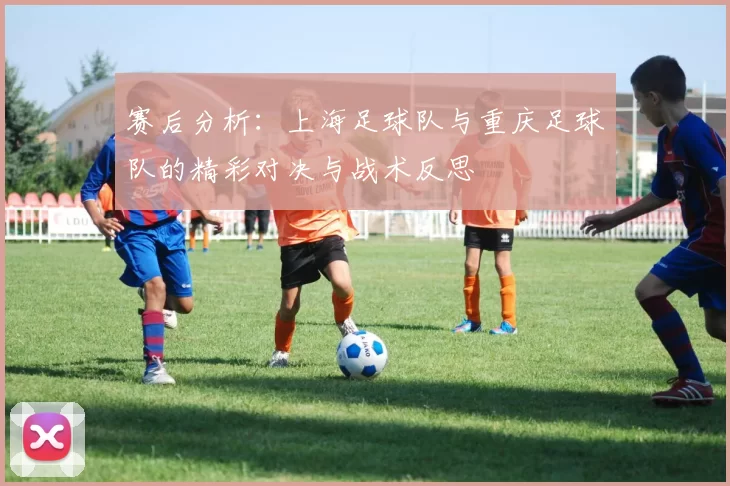 赛后分析：上海足球队与重庆足球队的精彩对决与战术反思