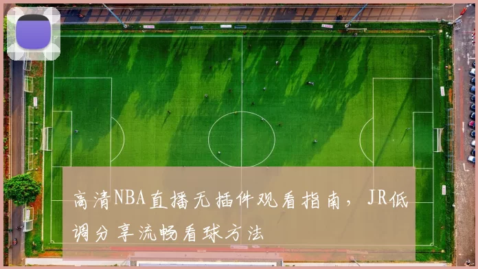 高清NBA直播无插件观看指南,JR低调分享流畅看球方法