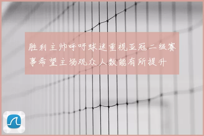 胜利主帅呼吁球迷重视亚冠二级赛事希望主场观众人数能有所提升