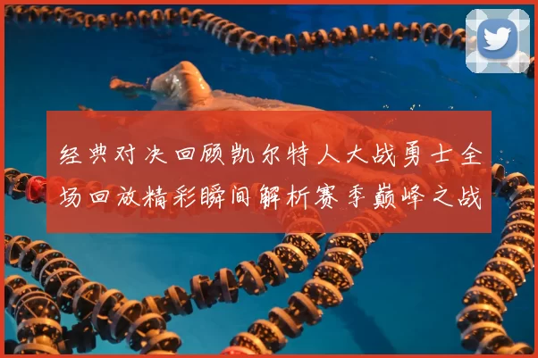 经典对决回顾凯尔特人大战勇士全场回放精彩瞬间解析赛季巅峰之战