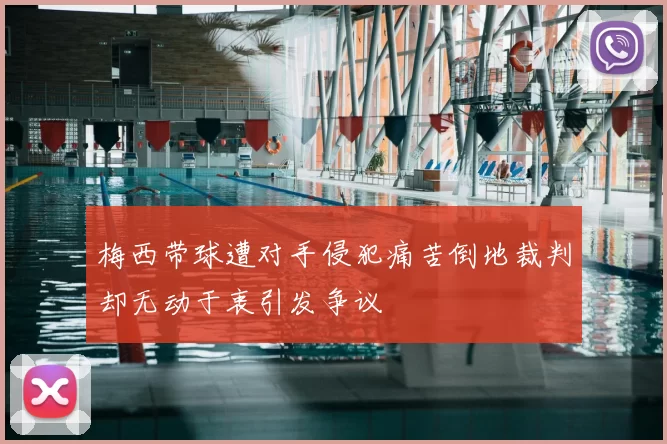 梅西带球遭对手侵犯痛苦倒地裁判却无动于衷引发争议