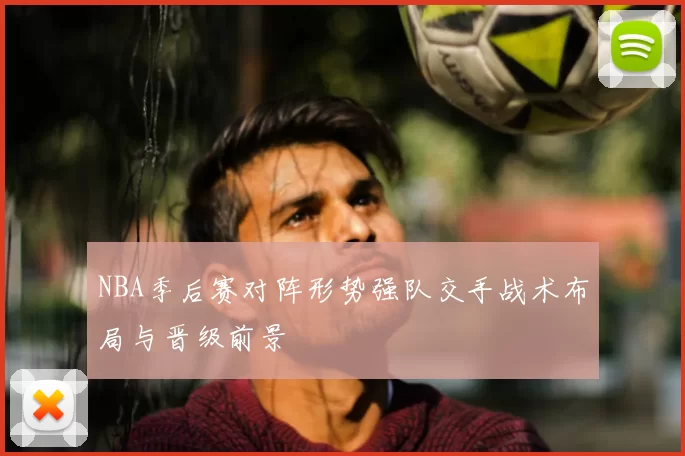 NBA季后赛对阵形势强队交手战术布局与晋级前景