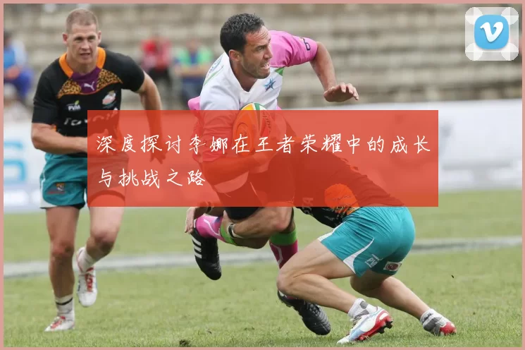 深度探讨李娜在王者荣耀中的成长与挑战之路