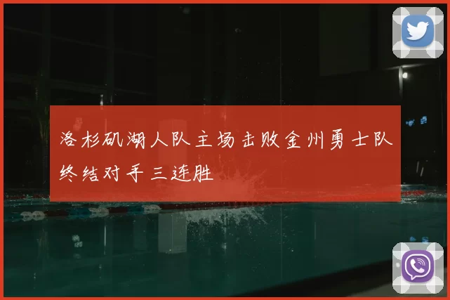 洛杉矶湖人队主场击败金州勇士队终结对手三连胜